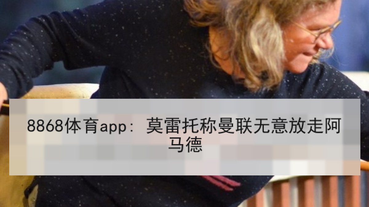 8868体育app: 莫雷托称曼联无意放走阿马德