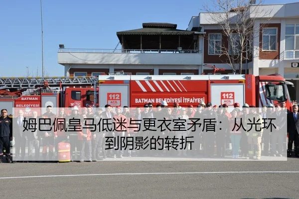 姆巴佩皇马低迷与更衣室矛盾：从光环到阴影的转折
