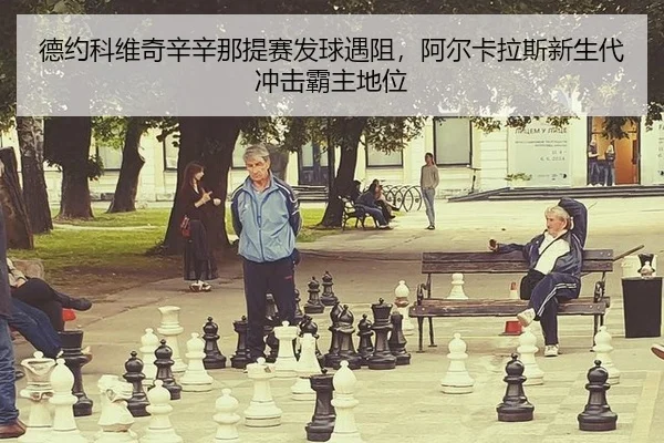 德约科维奇辛辛那提赛发球遇阻，阿尔卡拉斯新生代冲击霸主地位