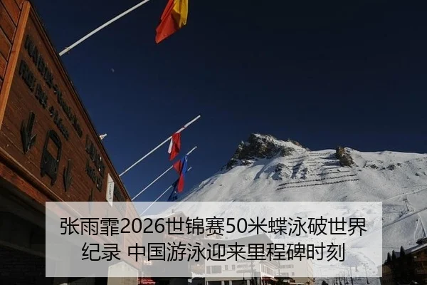 张雨霏2026世锦赛50米蝶泳破世界纪录 中国游泳迎来里程碑时刻
