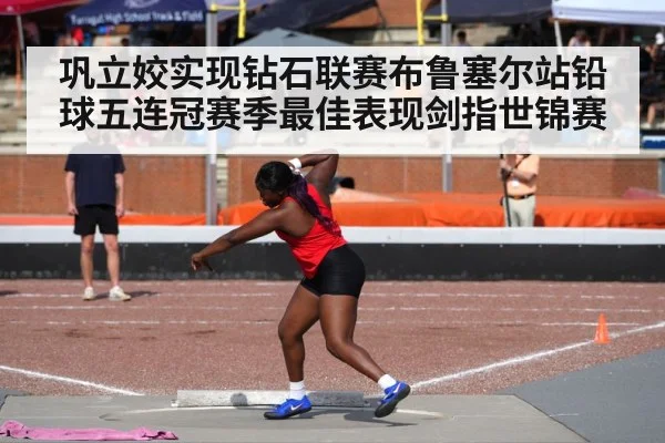 巩立姣实现钻石联赛布鲁塞尔站铅球五连冠赛季最佳表现剑指世锦赛