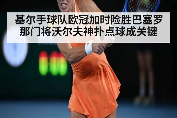 基尔手球队欧冠加时险胜巴塞罗那门将沃尔夫神扑点球成关键