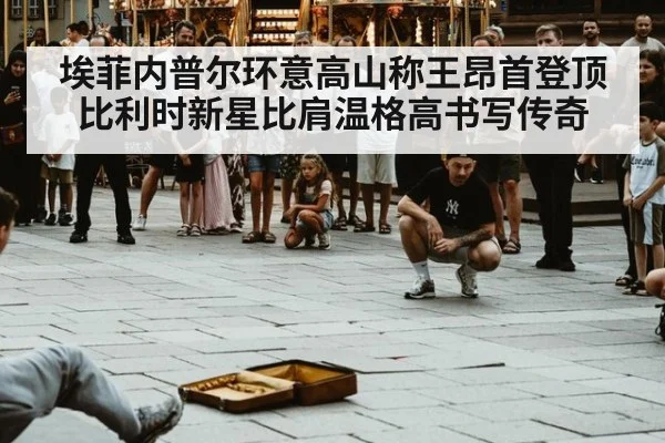 埃菲内普尔环意高山称王昂首登顶 比利时新星比肩温格高书写传奇